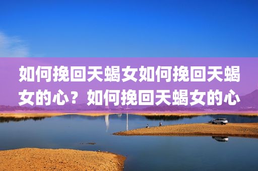 如何挽回天蝎女如何挽回天蝎女的心？如何挽回天蝎女的心