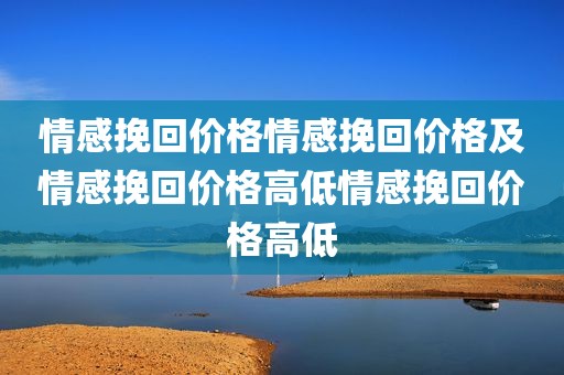 情感挽回价格情感挽回价格及情感挽回价格高低情感挽回价格高低