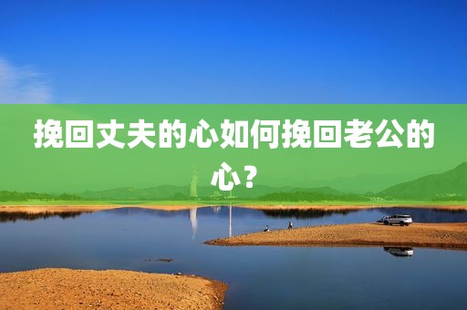 挽回丈夫的心如何挽回老公的心？