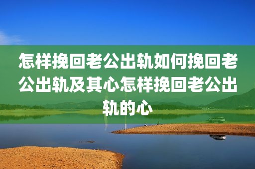 怎样挽回老公出轨如何挽回老公出轨及其心怎样挽回老公出轨的心