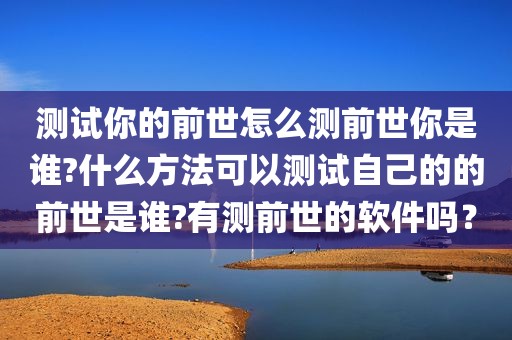 测试你的前世怎么测前世你是谁?什么方法可以测试自己的的前世是谁?有测前世的软件吗？