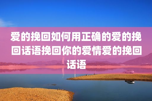 爱的挽回如何用正确的爱的挽回话语挽回你的爱情爱的挽回话语