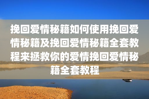 挽回爱情秘籍如何使用挽回爱情秘籍及挽回爱情秘籍全套教程来拯救你的爱情挽回爱情秘籍全套教程