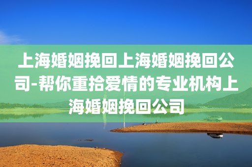 上海婚姻挽回上海婚姻挽回公司-帮你重拾爱情的专业机构上海婚姻挽回公司