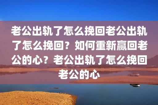 老公出轨了怎么挽回老公出轨了怎么挽回？如何重新赢回老公的心？老公出轨了怎么挽回老公的心