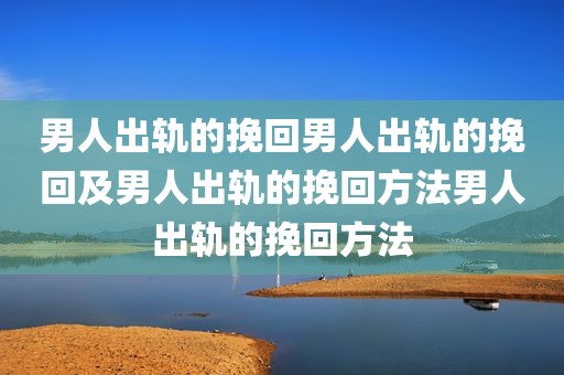 男人出轨的挽回男人出轨的挽回及男人出轨的挽回方法男人出轨的挽回方法