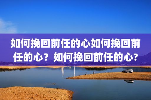 如何挽回前任的心如何挽回前任的心？如何挽回前任的心?