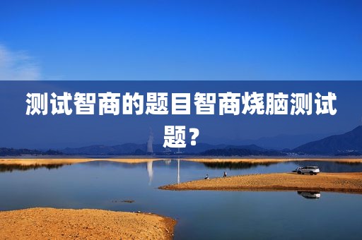 测试智商的题目智商烧脑测试题？