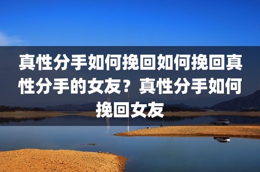 真性分手如何挽回如何挽回真性分手的女友？真性分手如何挽回女友