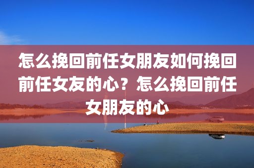 怎么挽回前任女朋友如何挽回前任女友的心？怎么挽回前任女朋友的心