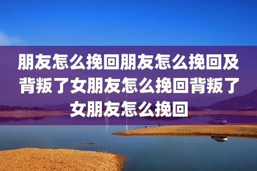 朋友怎么挽回朋友怎么挽回及背叛了女朋友怎么挽回背叛了女朋友怎么挽回