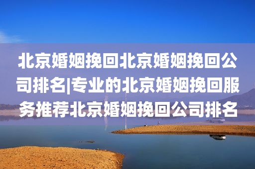 北京婚姻挽回北京婚姻挽回公司排名|专业的北京婚姻挽回服务推荐北京婚姻挽回公司排名
