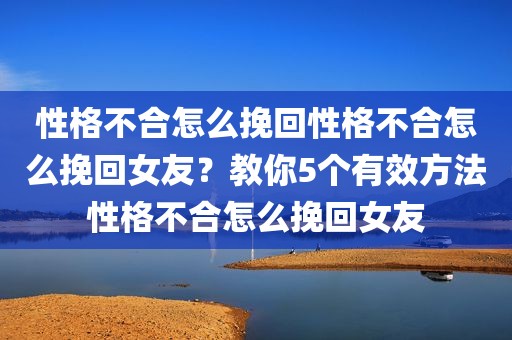 性格不合怎么挽回性格不合怎么挽回女友？教你5个有效方法性格不合怎么挽回女友