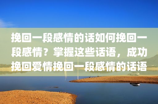 挽回一段感情的话如何挽回一段感情？掌握这些话语，成功挽回爱情挽回一段感情的话语