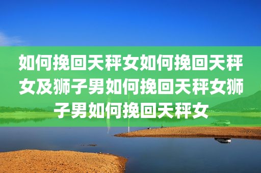 如何挽回天秤女如何挽回天秤女及狮子男如何挽回天秤女狮子男如何挽回天秤女