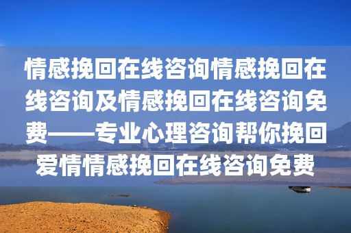 情感挽回在线咨询情感挽回在线咨询及情感挽回在线咨询免费——专业心理咨询帮你挽回爱情情感挽回在线咨询免费