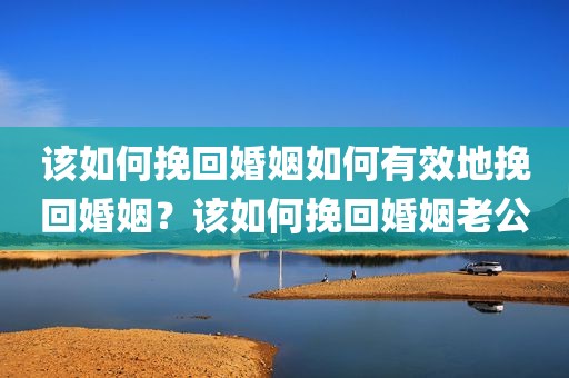该如何挽回婚姻如何有效地挽回婚姻？该如何挽回婚姻老公