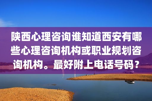 陕西心理咨询谁知道西安有哪些心理咨询机构或职业规划咨询机构。最好附上电话号码？