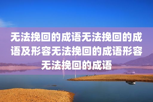 无法挽回的成语无法挽回的成语及形容无法挽回的成语形容无法挽回的成语
