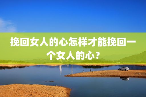 挽回女人的心怎样才能挽回一个女人的心？
