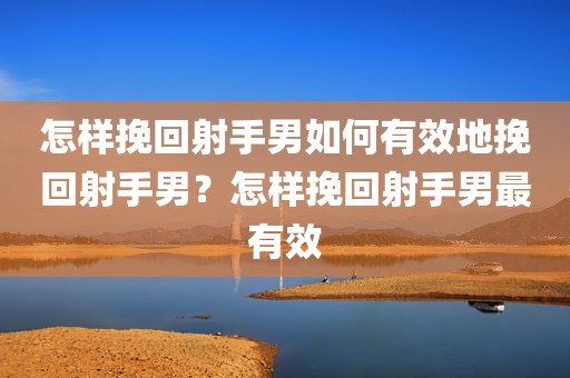 怎样挽回射手男如何有效地挽回射手男？怎样挽回射手男最有效
