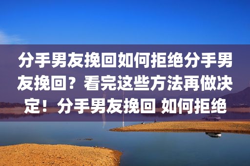分手男友挽回如何拒绝分手男友挽回？看完这些方法再做决定！分手男友挽回 如何拒绝