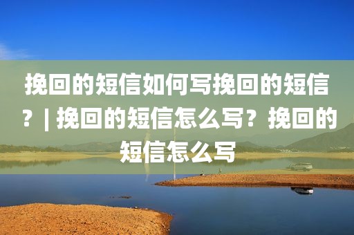 挽回的短信如何写挽回的短信？| 挽回的短信怎么写？挽回的短信怎么写