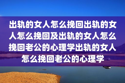 出轨的女人怎么挽回出轨的女人怎么挽回及出轨的女人怎么挽回老公的心理学出轨的女人怎么挽回老公的心理学