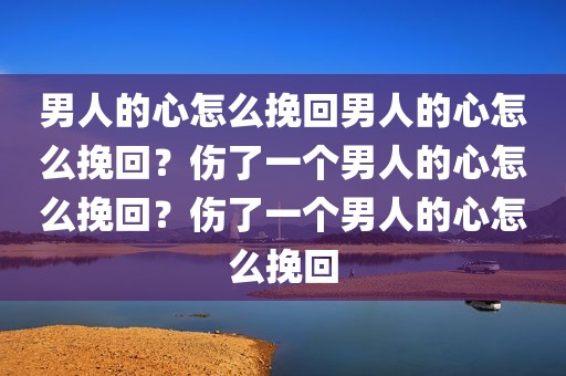 男人的心怎么挽回男人的心怎么挽回？伤了一个男人的心怎么挽回？伤了一个男人的心怎么挽回