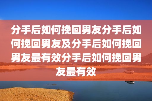 分手后如何挽回男友分手后如何挽回男友及分手后如何挽回男友最有效分手后如何挽回男友最有效