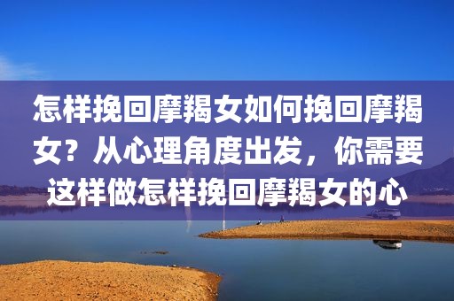 怎样挽回摩羯女如何挽回摩羯女？从心理角度出发，你需要这样做怎样挽回摩羯女的心