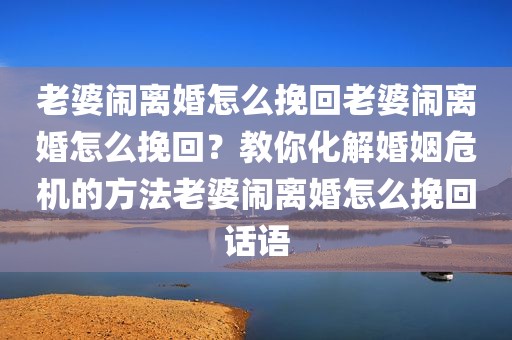 老婆闹离婚怎么挽回老婆闹离婚怎么挽回？教你化解婚姻危机的方法老婆闹离婚怎么挽回话语