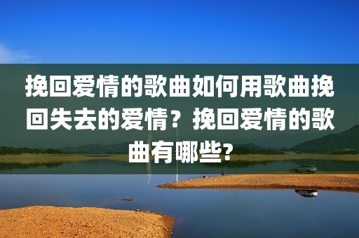 挽回爱情的歌曲如何用歌曲挽回失去的爱情？挽回爱情的歌曲有哪些?