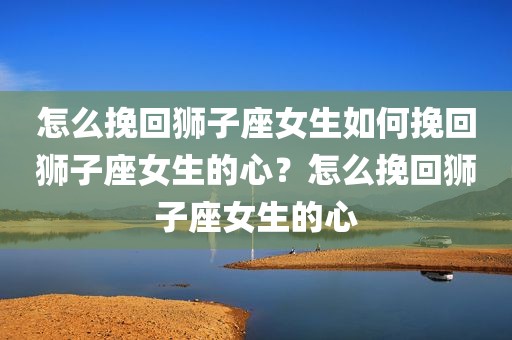 怎么挽回狮子座女生如何挽回狮子座女生的心？怎么挽回狮子座女生的心