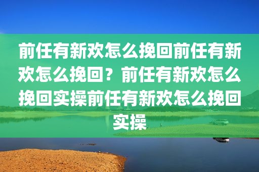 前任有新欢怎么挽回前任有新欢怎么挽回？前任有新欢怎么挽回实操前任有新欢怎么挽回实操