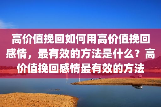 高价值挽回如何用高价值挽回感情，最有效的方法是什么？高价值挽回感情最有效的方法