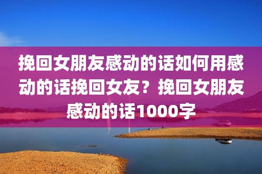挽回女朋友感动的话如何用感动的话挽回女友？挽回女朋友感动的话1000字
