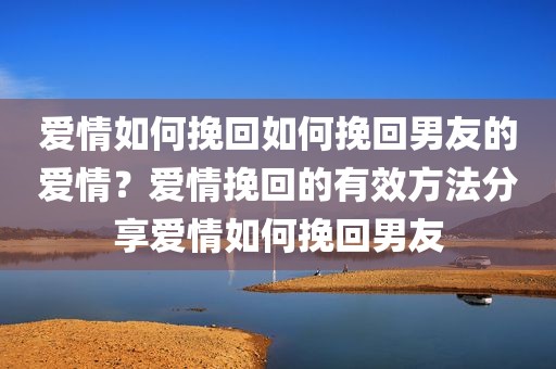 爱情如何挽回如何挽回男友的爱情？爱情挽回的有效方法分享爱情如何挽回男友