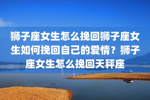 狮子座女生怎么挽回狮子座女生如何挽回自己的爱情？狮子座女生怎么挽回天秤座