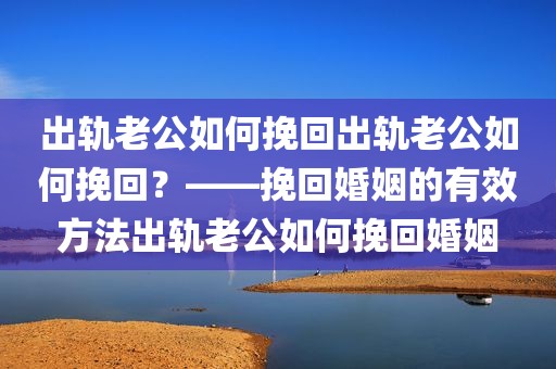 出轨老公如何挽回出轨老公如何挽回？——挽回婚姻的有效方法出轨老公如何挽回婚姻