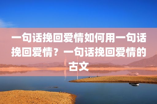 一句话挽回爱情如何用一句话挽回爱情？一句话挽回爱情的古文