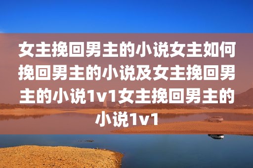 女主挽回男主的小说女主如何挽回男主的小说及女主挽回男主的小说1v1女主挽回男主的小说1v1