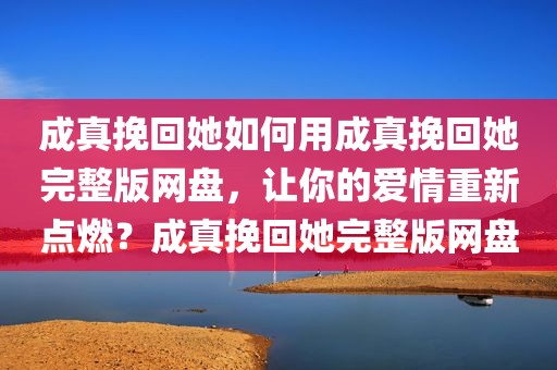 成真挽回她如何用成真挽回她完整版网盘，让你的爱情重新点燃？成真挽回她完整版网盘