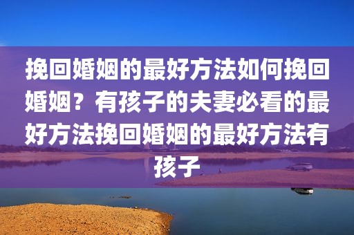 挽回婚姻的最好方法如何挽回婚姻？有孩子的夫妻必看的最好方法挽回婚姻的最好方法有孩子