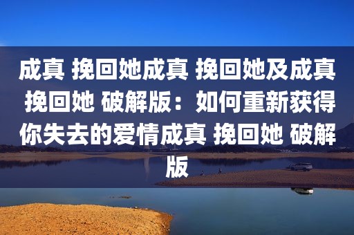 成真 挽回她成真 挽回她及成真 挽回她 破解版：如何重新获得你失去的爱情成真 挽回她 破解版