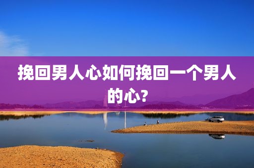 挽回男人心如何挽回一个男人的心?
