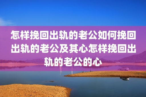 怎样挽回出轨的老公如何挽回出轨的老公及其心怎样挽回出轨的老公的心