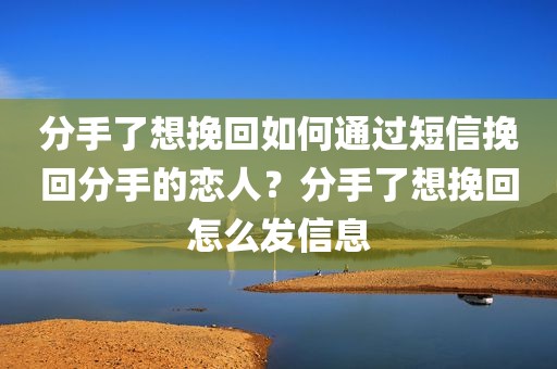 分手了想挽回如何通过短信挽回分手的恋人？分手了想挽回怎么发信息