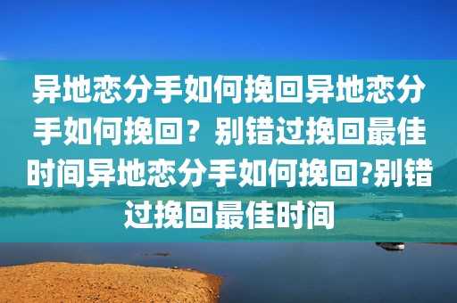 异地恋分手如何挽回异地恋分手如何挽回？别错过挽回最佳时间异地恋分手如何挽回?别错过挽回最佳时间