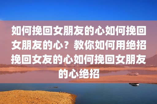 如何挽回女朋友的心如何挽回女朋友的心？教你如何用绝招挽回女友的心如何挽回女朋友的心绝招